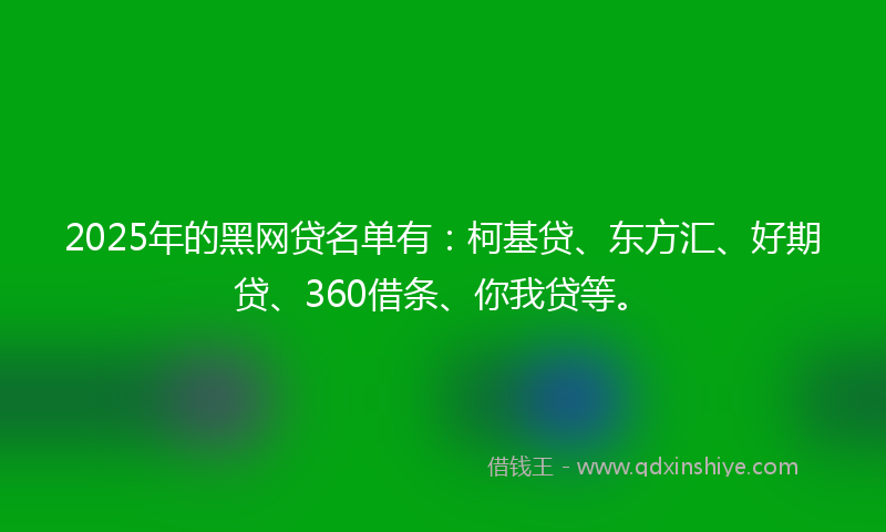 2025年的黑网贷名单有：柯基贷、东方汇、好期贷、360借条、你我贷等。