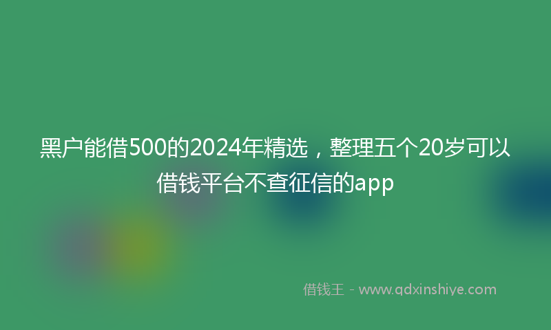 黑户能借500的2024年精选，整理五个20岁可以借钱平台不查征信的app