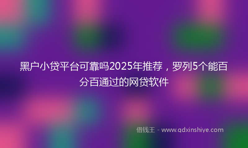 黑户小贷平台可靠吗2025年推荐，罗列5个能百分百通过的网贷软件