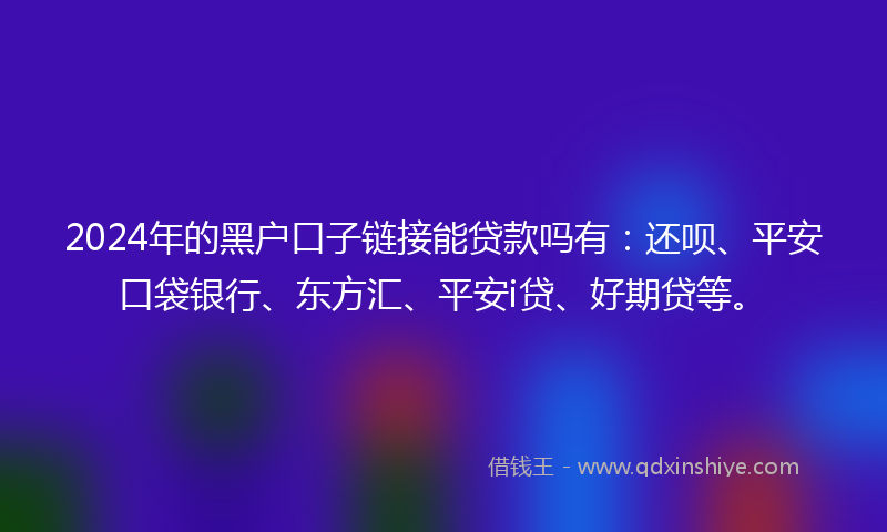 2024年的黑户口子链接能贷款吗有：还呗、平安口袋银行、东方汇、平安i贷、好期贷等。