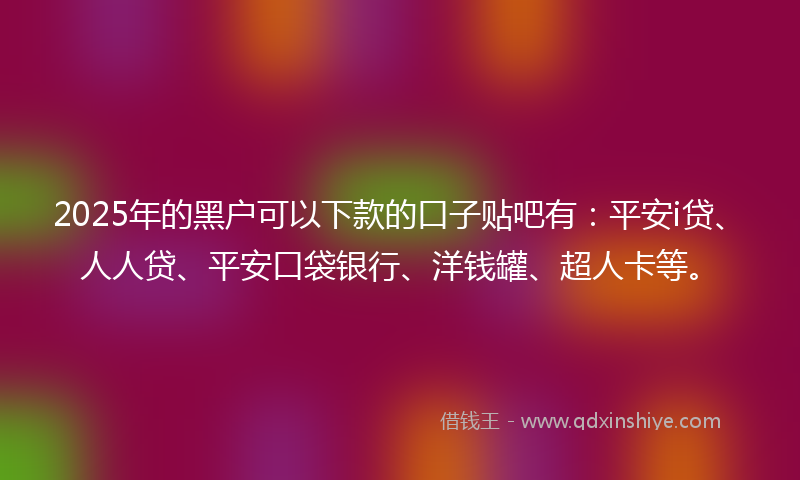 2025年的黑户可以下款的口子贴吧有：平安i贷、人人贷、平安口袋银行、洋钱罐、超人卡等。