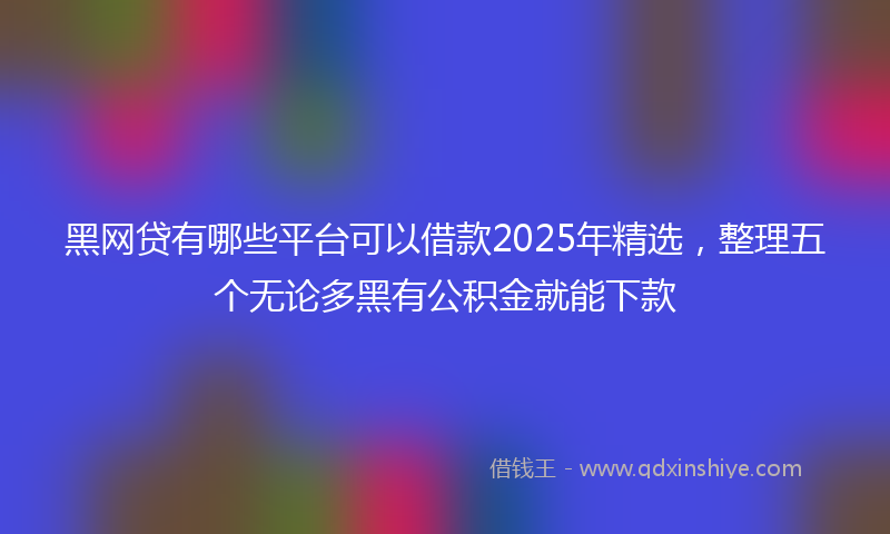 黑网贷有哪些平台可以借款2025年精选，整理五个无论多黑有公积金就能下款
