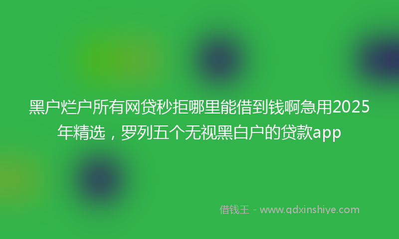 黑户烂户所有网贷秒拒哪里能借到钱啊急用2025年精选，罗列五个无视黑白户的贷款app
