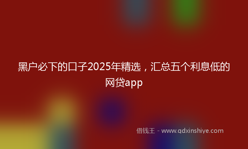 黑户必下的口子2025年精选，汇总五个利息低的网贷app