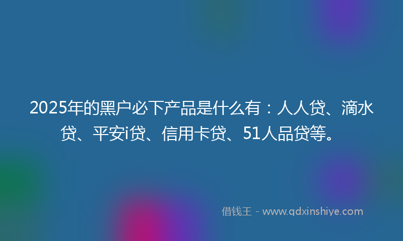 2025年的黑户必下产品是什么有：人人贷、滴水贷、平安i贷、信用卡贷、51人品贷等。
