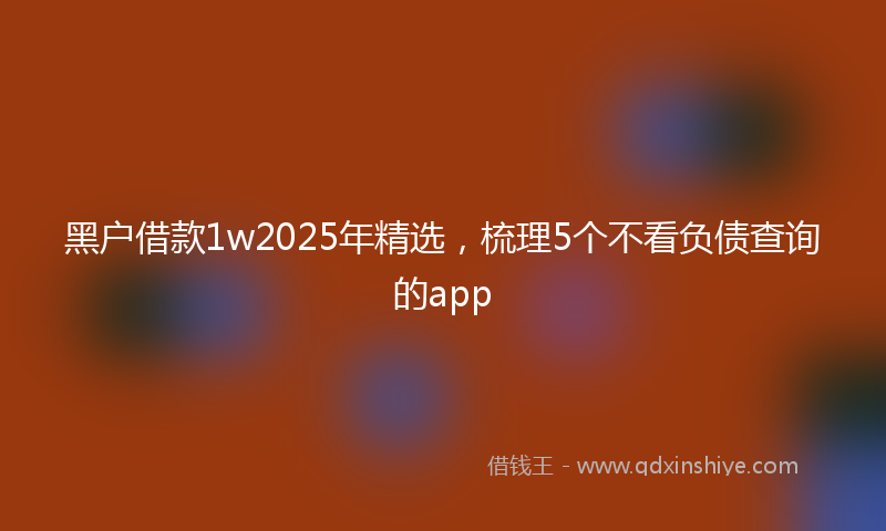 黑户借款1w2025年精选，梳理5个不看负债查询的app