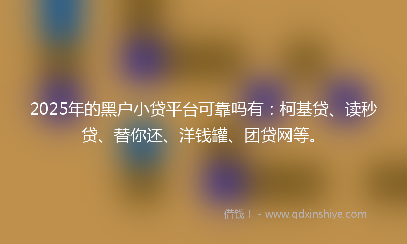 2025年的黑户小贷平台可靠吗有：柯基贷、读秒贷、替你还、洋钱罐、团贷网等。