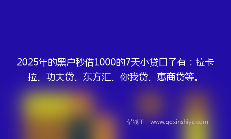 2025年的黑户秒借1000的7天小贷口子有：拉卡拉、功夫贷、东方汇、你我贷、惠商贷等。