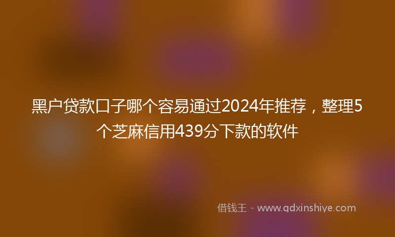 黑户贷款口子哪个容易通过2024年推荐，整理5个芝麻信用439分下款的软件