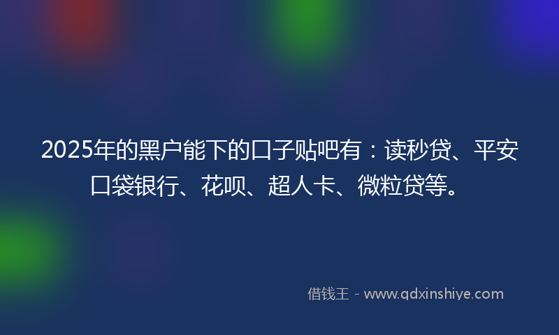 2025年的黑户能下的口子贴吧有：读秒贷、平安口袋银行、花呗、超人卡、微粒贷等。