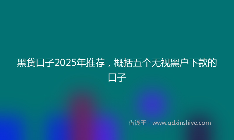 黑贷口子2025年推荐，概括五个无视黑户下款的口子