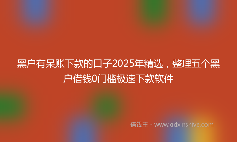 黑户有呆账下款的口子2025年精选，整理五个黑户借钱0门槛极速下款软件