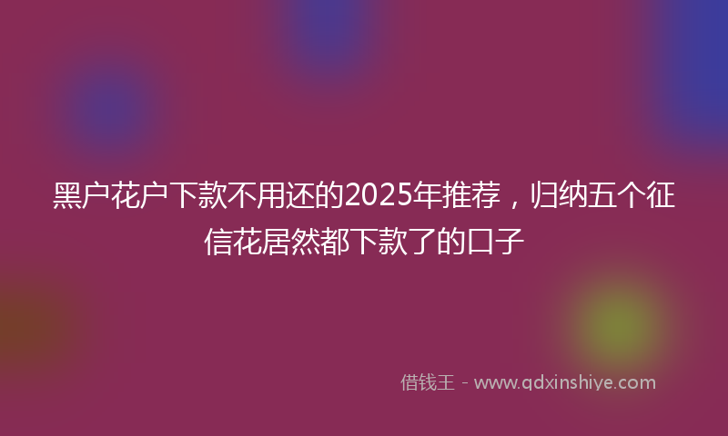 黑户花户下款不用还的2025年推荐，归纳五个征信花居然都下款了的口子