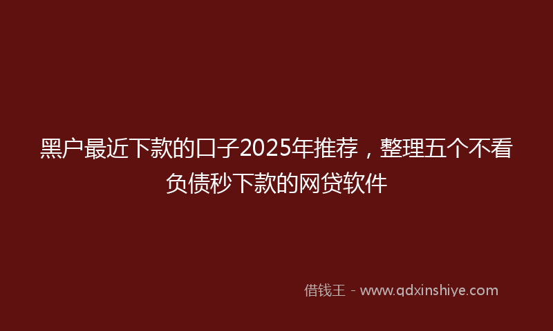 黑户最近下款的口子2025年推荐，整理五个不看负债秒下款的网贷软件