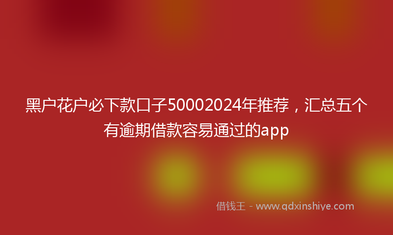 黑户花户必下款口子50002024年推荐，汇总五个有逾期借款容易通过的app