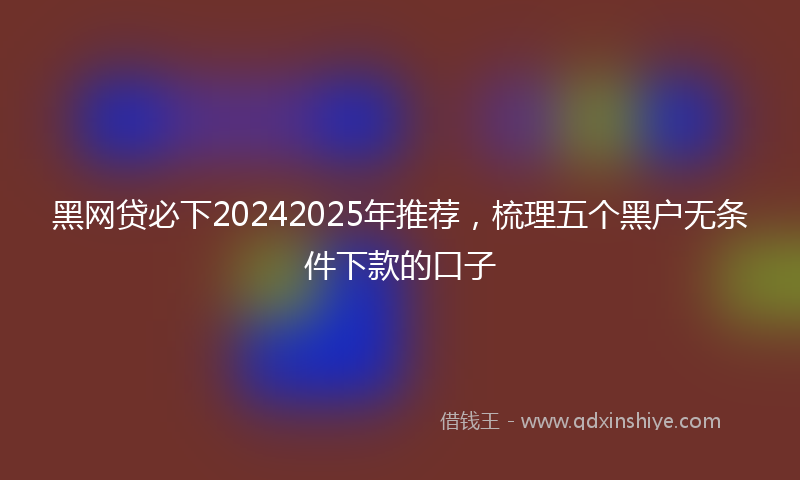 黑网贷必下20242025年推荐，梳理五个黑户无条件下款的口子