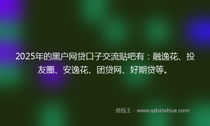 2025年的黑户网贷口子交流贴吧有：融逸花、投友圈、安逸花、团贷网、好期贷等。