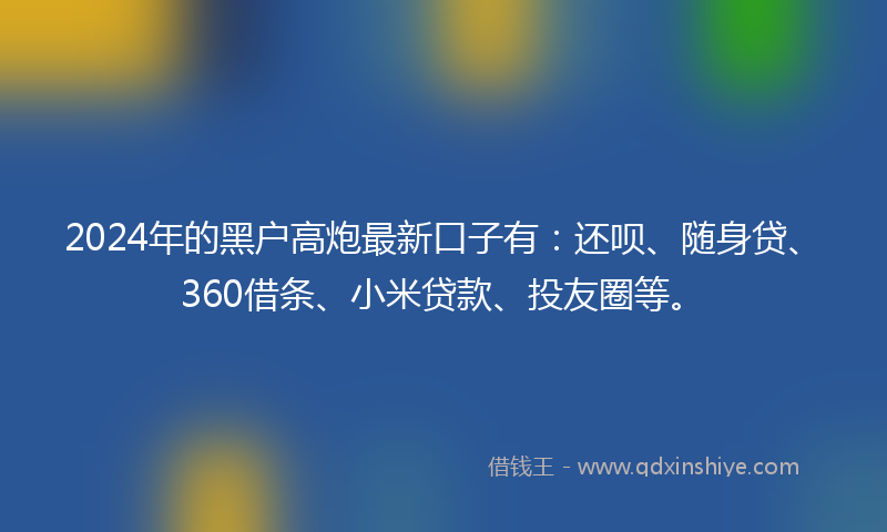 2024年的黑户高炮最新口子有：还呗、随身贷、360借条、小米贷款、投友圈等。