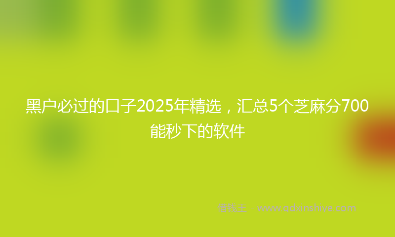 黑户必过的口子2025年精选，汇总5个芝麻分700能秒下的软件