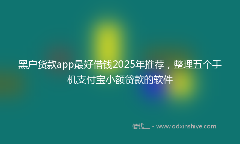 黑户货款app最好借钱2025年推荐，整理五个手机支付宝小额贷款的软件