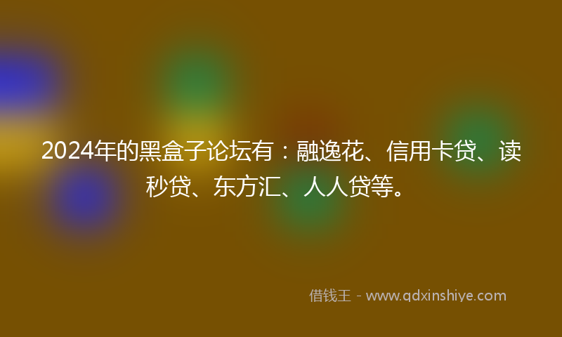 2024年的黑盒子论坛有：融逸花、信用卡贷、读秒贷、东方汇、人人贷等。