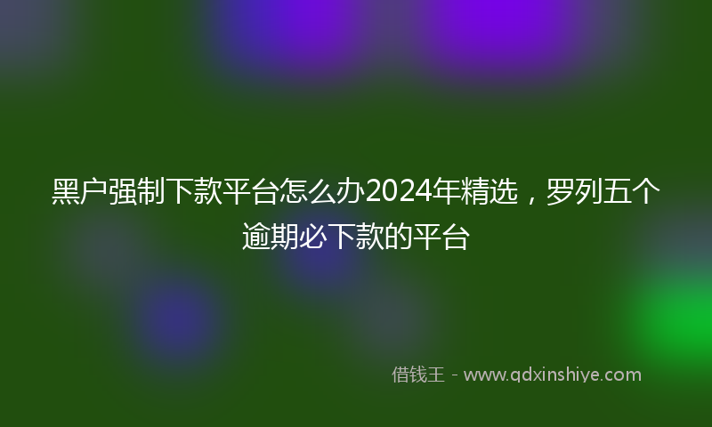 黑户强制下款平台怎么办2024年精选，罗列五个逾期必下款的平台