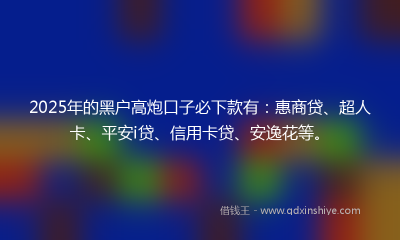 2025年的黑户高炮口子必下款有：惠商贷、超人卡、平安i贷、信用卡贷、安逸花等。
