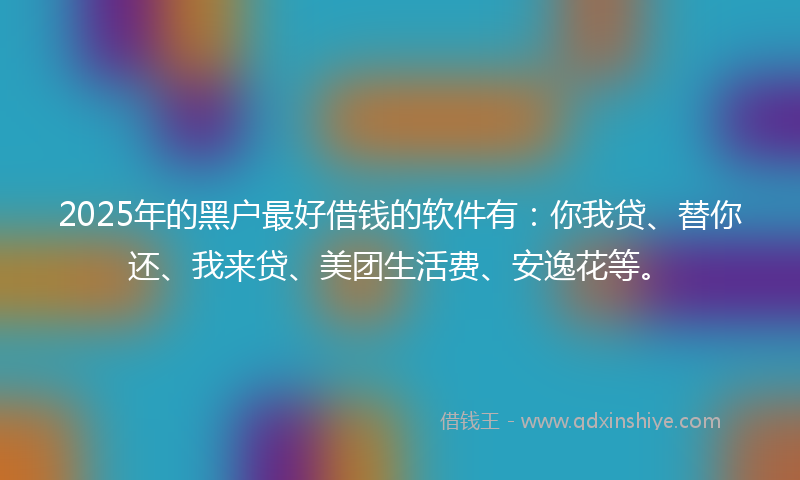 2025年的黑户最好借钱的软件有：你我贷、替你还、我来贷、美团生活费、安逸花等。