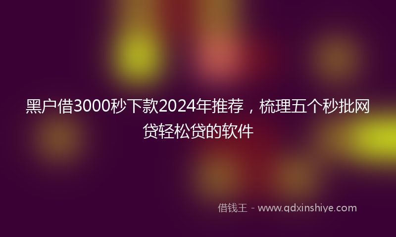 黑户借3000秒下款2024年推荐，梳理五个秒批网贷轻松贷的软件