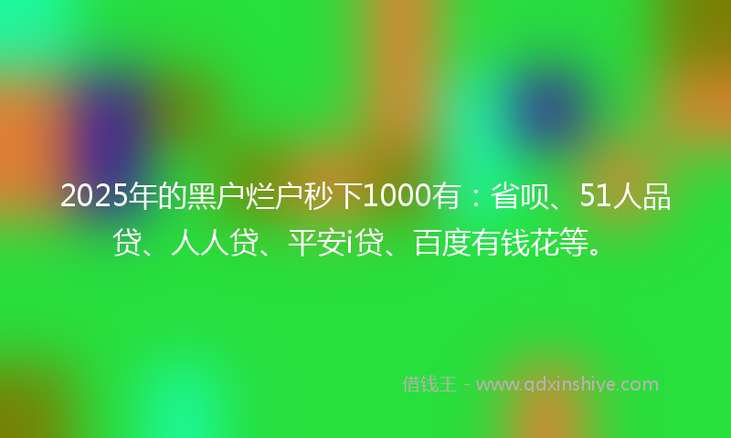 2025年的黑户烂户秒下1000有：省呗、51人品贷、人人贷、平安i贷、百度有钱花等。