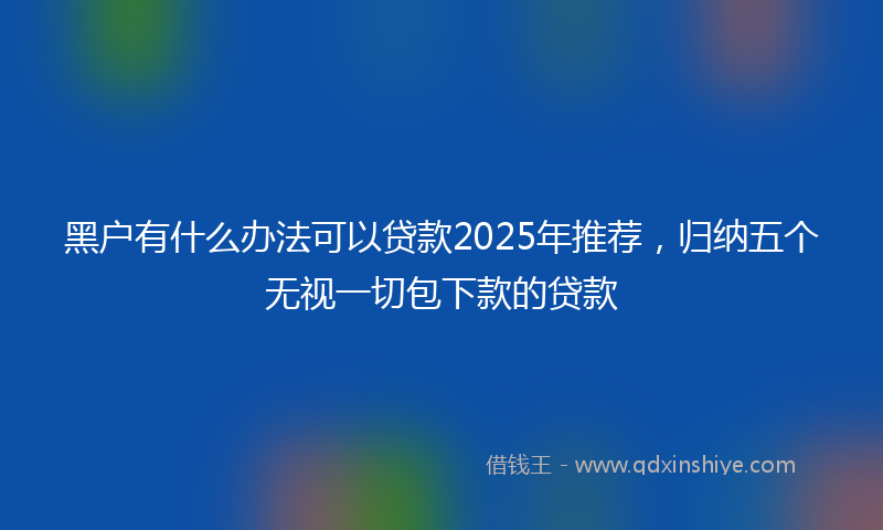 黑户有什么办法可以贷款2025年推荐，归纳五个无视一切包下款的贷款