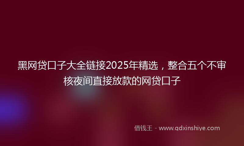 黑网贷口子大全链接2025年精选，整合五个不审核夜间直接放款的网贷口子
