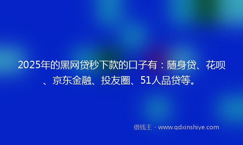 2025年的黑网贷秒下款的口子有：随身贷、花呗、京东金融、投友圈、51人品贷等。