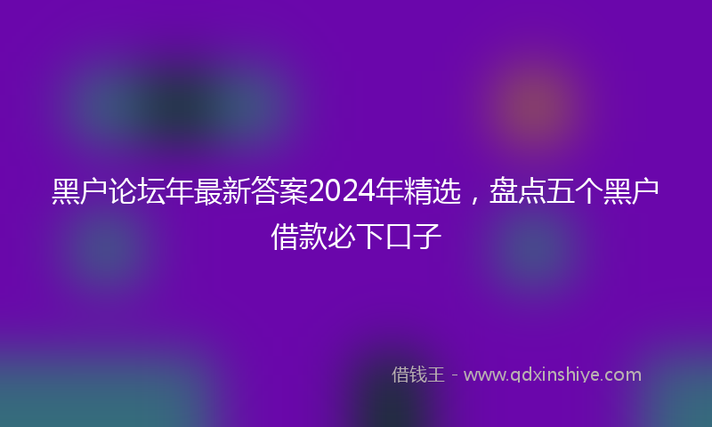 黑户论坛年最新答案2024年精选，盘点五个黑户借款必下口子