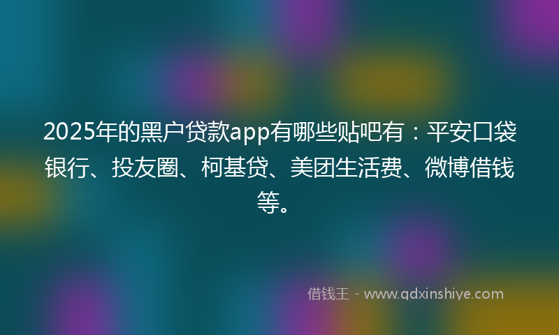 2025年的黑户贷款app有哪些贴吧有：平安口袋银行、投友圈、柯基贷、美团生活费、微博借钱等。