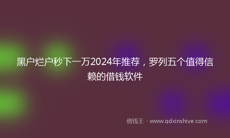 黑户烂户秒下一万2024年推荐，罗列五个值得信赖的借钱软件