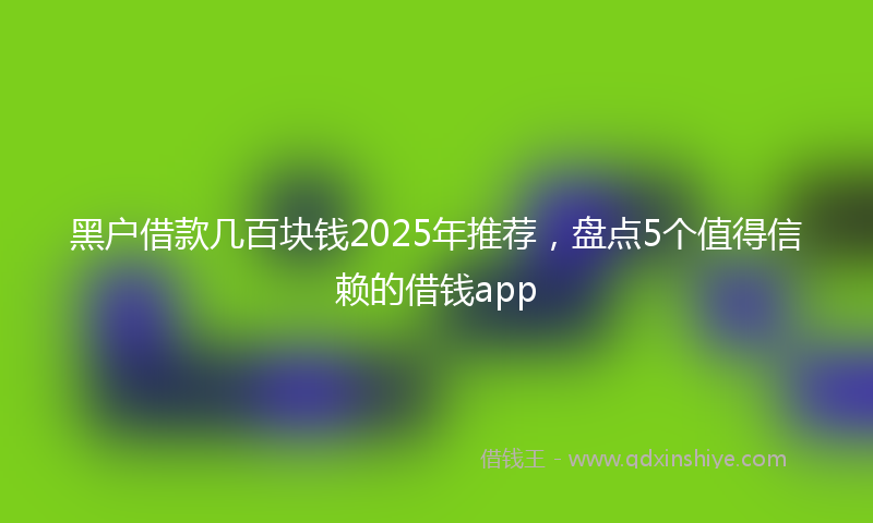 黑户借款几百块钱2025年推荐，盘点5个值得信赖的借钱app