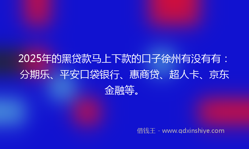 2025年的黑贷款马上下款的口子徐州有没有有：分期乐、平安口袋银行、惠商贷、超人卡、京东金融等。