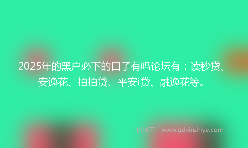 2025年的黑户必下的口子有吗论坛有：读秒贷、安逸花、拍拍贷、平安i贷、融逸花等。