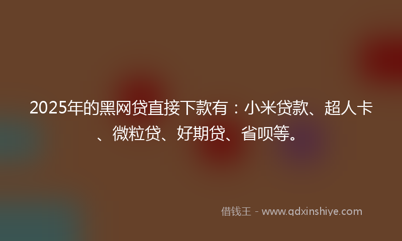 2025年的黑网贷直接下款有：小米贷款、超人卡、微粒贷、好期贷、省呗等。