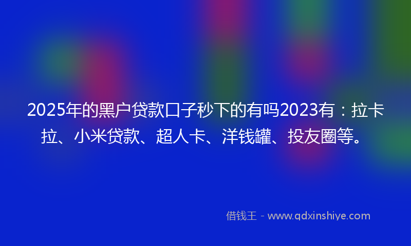 2025年的黑户贷款口子秒下的有吗2023有：拉卡拉、小米贷款、超人卡、洋钱罐、投友圈等。