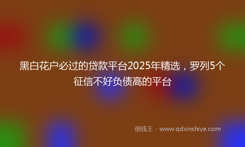 黑白花户必过的贷款平台2025年精选，罗列5个征信不好负债高的平台