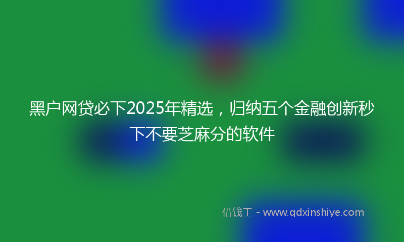 黑户网贷必下2025年精选，归纳五个金融创新秒下不要芝麻分的软件