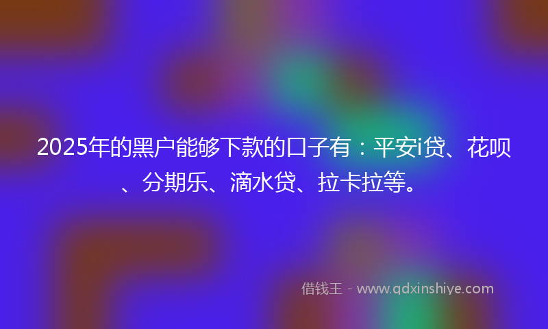2025年的黑户能够下款的口子有：平安i贷、花呗、分期乐、滴水贷、拉卡拉等。