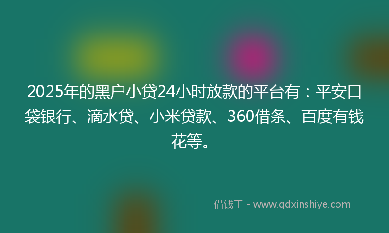 2025年的黑户小贷24小时放款的平台有：平安口袋银行、滴水贷、小米贷款、360借条、百度有钱花等。