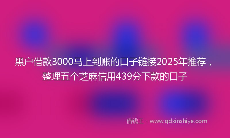 黑户借款3000马上到账的口子链接2025年推荐，整理五个芝麻信用439分下款的口子
