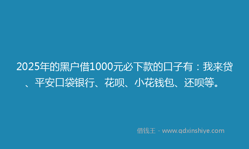 2025年的黑户借1000元必下款的口子有：我来贷、平安口袋银行、花呗、小花钱包、还呗等。