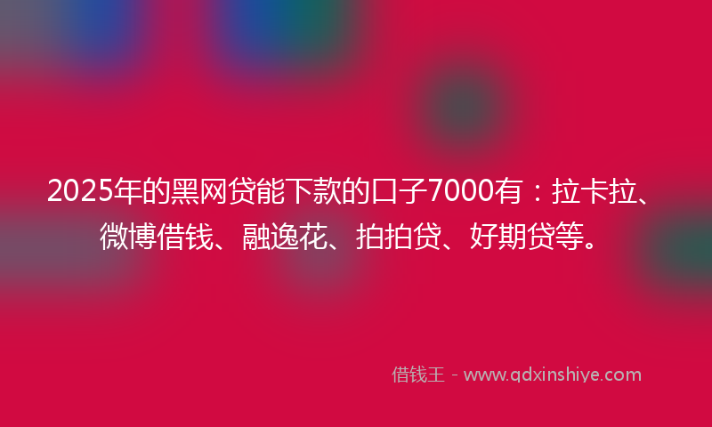 2025年的黑网贷能下款的口子7000有：拉卡拉、微博借钱、融逸花、拍拍贷、好期贷等。