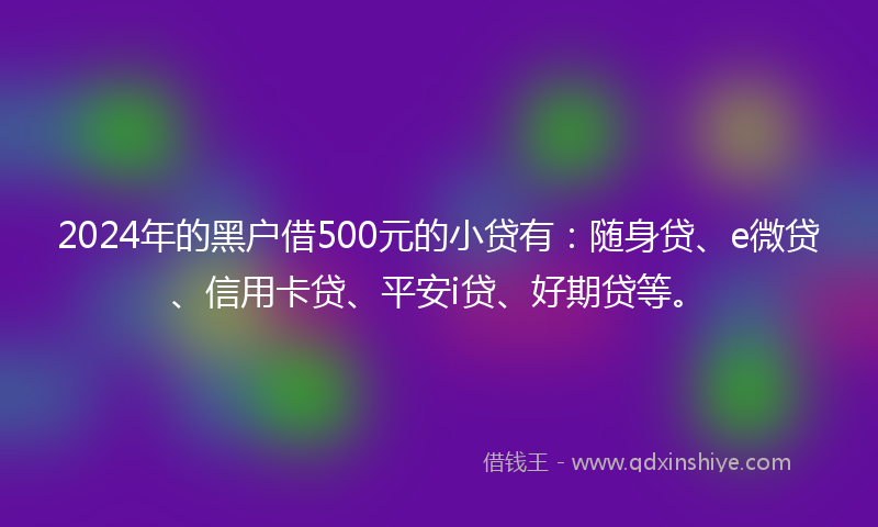 2024年的黑户借500元的小贷有：随身贷、e微贷、信用卡贷、平安i贷、好期贷等。