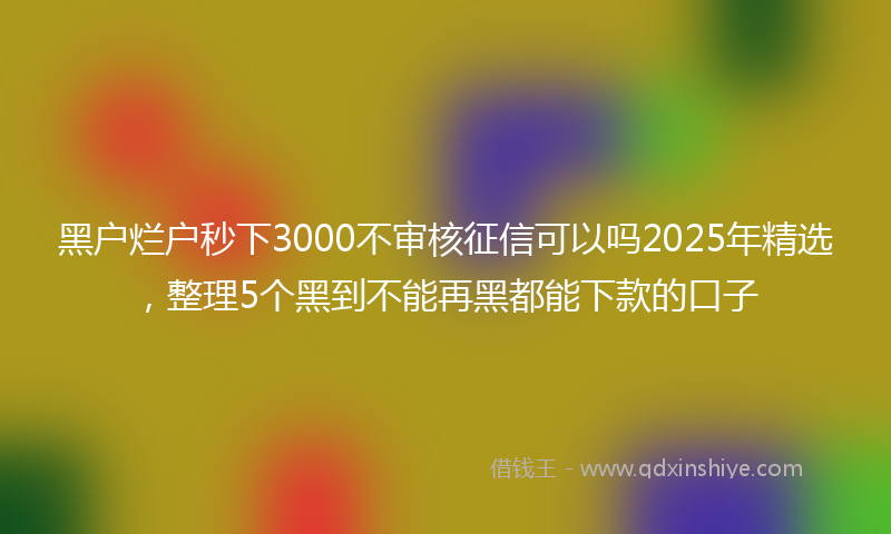 黑户烂户秒下3000不审核征信可以吗2025年精选，整理5个黑到不能再黑都能下款的口子